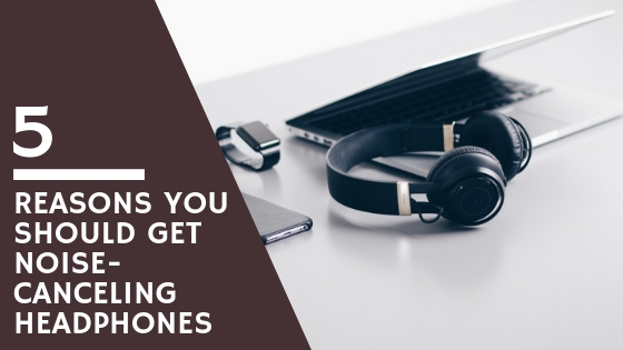 5 Reasons You Should Get Noise-Canceling Headphones