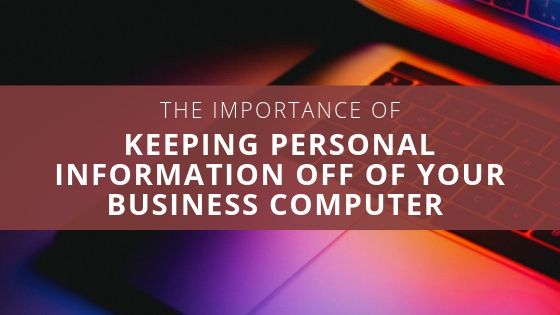 The Importance of Keeping Personal Information Off of Your Business Computer